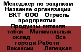 Менеджер по закупкам › Название организации ­ ВКТ, ООО › Отрасль предприятия ­ Продукты питания, табак › Минимальный оклад ­ 25 000 - Все города Работа » Вакансии   . Липецкая обл.